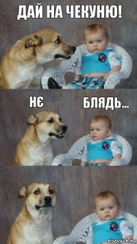 дай на чекуню! нє блядь...