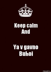 Keep calm
And Ya v gavno
Buhoi