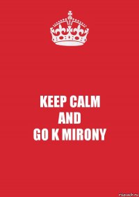 KEEP CALM
AND
GO K MIRONY