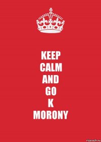 KEEP
CALM
AND
GO
K
MORONY