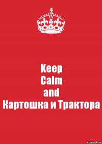 Keep
Calm
and
Картошка и Трактора