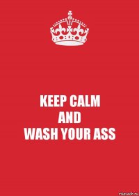 KEEP CALM
AND
WASH YOUR ASS