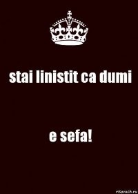 stai linistit ca dumi e sefa!