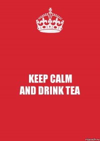 KEEP CALM
AND DRINK TEA