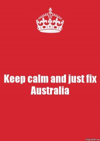 Keep calm and just fix Australia