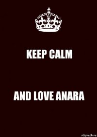 KEEP CALM AND LOVE ANARA