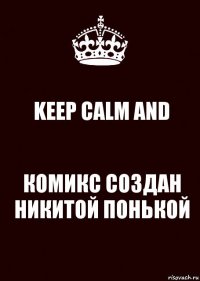 KEEP CALM AND КОМИКС СОЗДАН НИКИТОЙ ПОНЬКОЙ