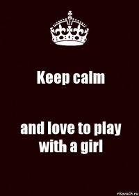 Keep calm and love to play with a girl