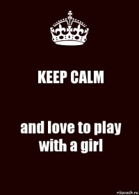 KEEP CALM and love to play with a girl