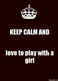 KEEP CALM AND love to play with a girl