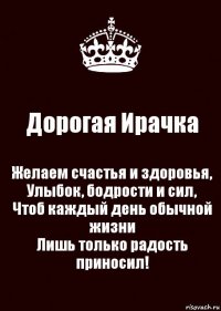 Дорогая Ирачка Желаем счастья и здоровья,
Улыбок, бодрости и сил,
Чтоб каждый день обычной жизни
Лишь только радость приносил!