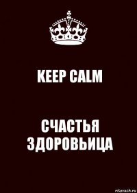 KEEP CALM СЧАСТЬЯ ЗДОРОВЬИЦА