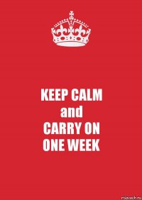 KEEP CALM
and
CARRY ON
ONE WEEK