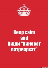 Keep calm
and
Пиши "Виноват патриархат"