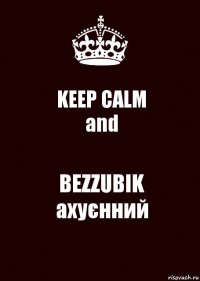 KEEP CALM
and BEZZUBIK
ахуєнний