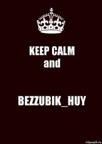 KEEP CALM
and BEZZUBIK_HUY