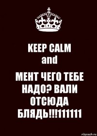 KEEP CALM
and МЕНТ ЧЕГО ТЕБЕ НАДО? ВАЛИ ОТСЮДА БЛЯДЬ!!!111111