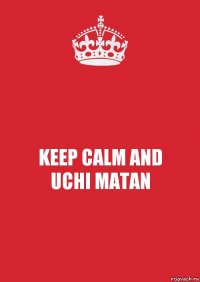 KEEP CALM AND
UCHI MATAN