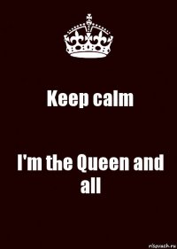 Keep calm I'm the Queen and all