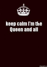 keep calm I'm the Queen and all 