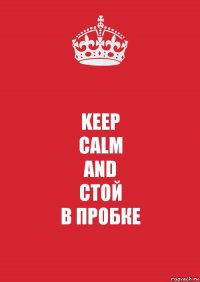 KEEP
CALM
AND
СТОЙ
В ПРОБКЕ