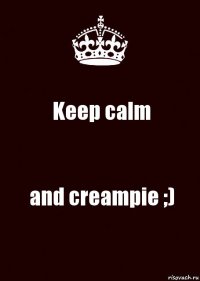 Keep calm and creampie ;)