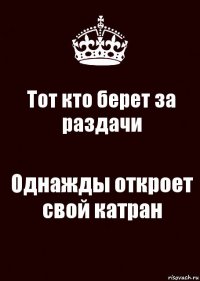 Тот кто берет за раздачи Однажды откроет свой катран