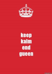 keep
kalm
end
gueen