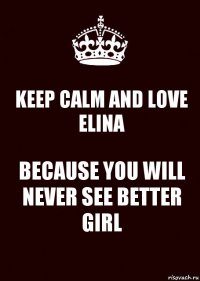 KEEP CALM AND LOVE ELINA BECAUSE YOU WILL NEVER SEE BETTER GIRL