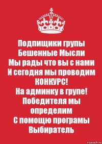 Подпищики групы
Бешенные Мысли
Мы рады что вы с нами
И сегодня мы проводим
КОНКУРС!
На админку в групе!
Победителя мы определим
С помощю програмы
Выбиратель