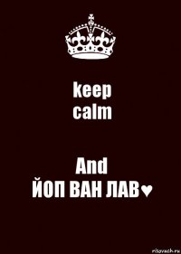 keep
calm And
ЙОП ВАН ЛАВ♥