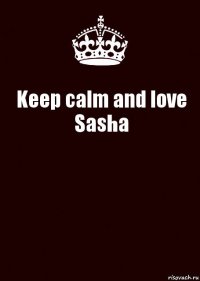 Keep calm and love Sasha 