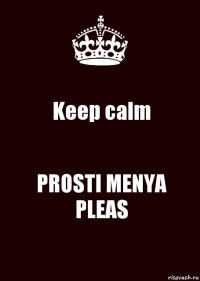 Keep calm PROSTI MENYA PLEAS