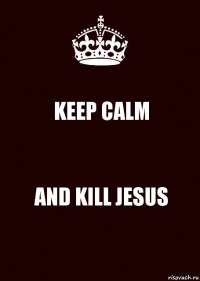 KEEP CALM AND KILL JESUS