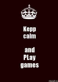 Kepp
calm and
PLay
games