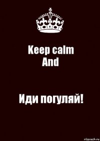 Keep calm
And Иди погуляй!