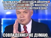 а в том фильме, за который дикаприо не получил оскар, именно макконахи научил его дрочить два раза в день. совпадение? не думаю.