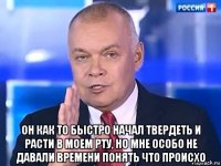  он как то быстро начал твердеть и расти в моем рту, но мне особо не давали времени понять что происхо