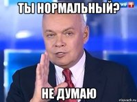 ты нормальный? не думаю