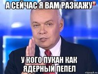 а сейчас я вам разкажу у кого пукан как ядерный пепел