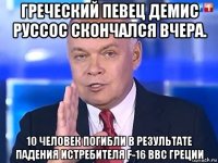 греческий певец демис руссос скончался вчера. 10 человек погибли в результате падения истребителя f-16 ввс греции