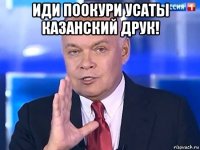 иди поокури усаты казанский друк! 