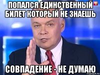 попался единственный билет который не знаешь совпадение - не думаю