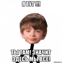 я тут !!! ты там! значит здесь мы все!