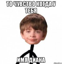 то чувство когда у тебя имя диана