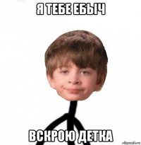 я тебе ебыч вскрою детка