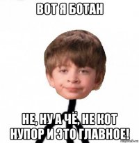 вот я ботан не, ну а чё, не кот нупор и это главное!