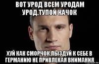 вот урод всем уродам урод.тупой качок хуй как сморчок.пыздуй к себе в германию не привлекая внимания