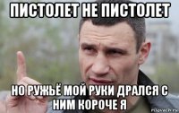 пистолет не пистолет но ружьё мой руки дрался с ним короче я