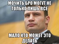 мочить бро могут не только лишь все мало кто может это делать